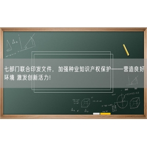 七部门联合印发文件，加强种业知识产权保护——营造良好环境 激发创新活力！